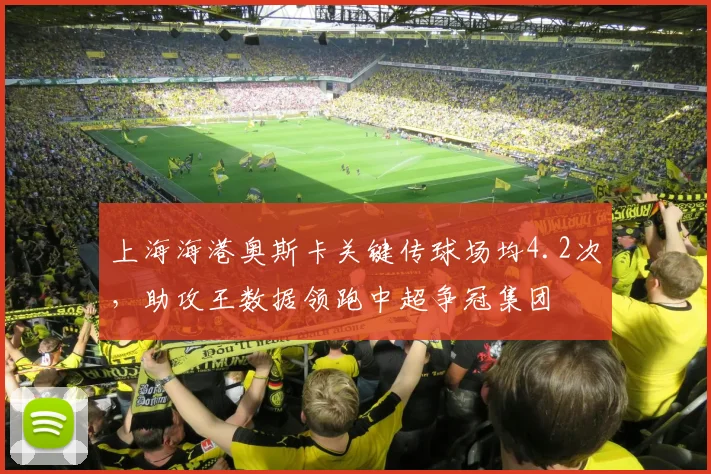 上海海港奥斯卡关键传球场均4.2次,助攻王数据领跑中超争冠集团