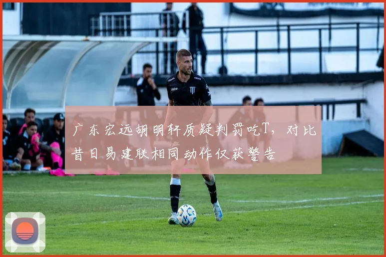 广东宏远胡明轩质疑判罚吃T，对比昔日易建联相同动作仅获警告