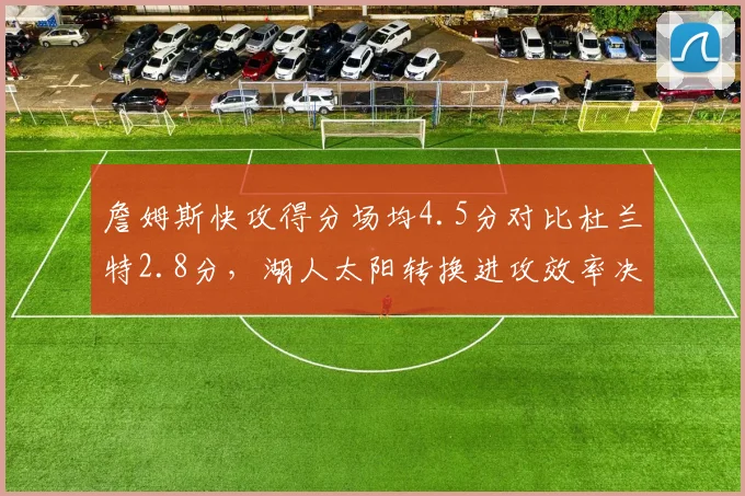 詹姆斯快攻得分场均4.5分对比杜兰特2.8分，湖人太阳转换进攻效率决定系列赛走向