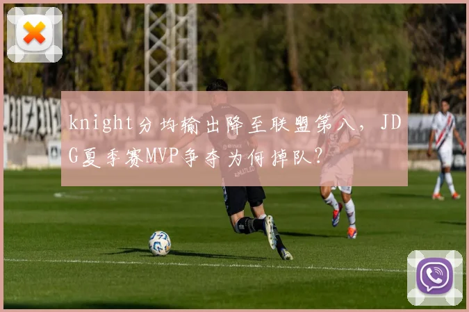 knight分均输出降至联盟第八,JDG夏季赛MVP争夺为何掉队?