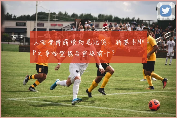 人哈登降薪续约恩比德,新赛季MVP之争哈登能否重返前十?
