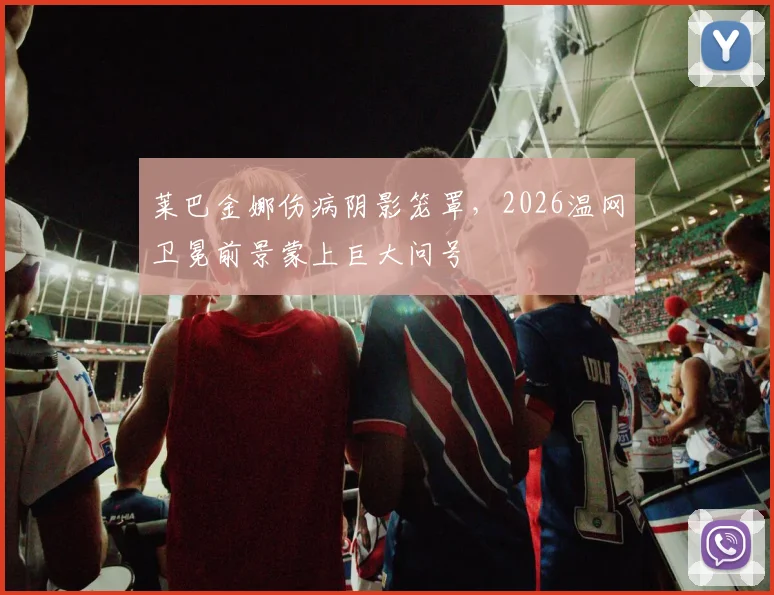 莱巴金娜伤病阴影笼罩，2026温网卫冕前景蒙上巨大问号