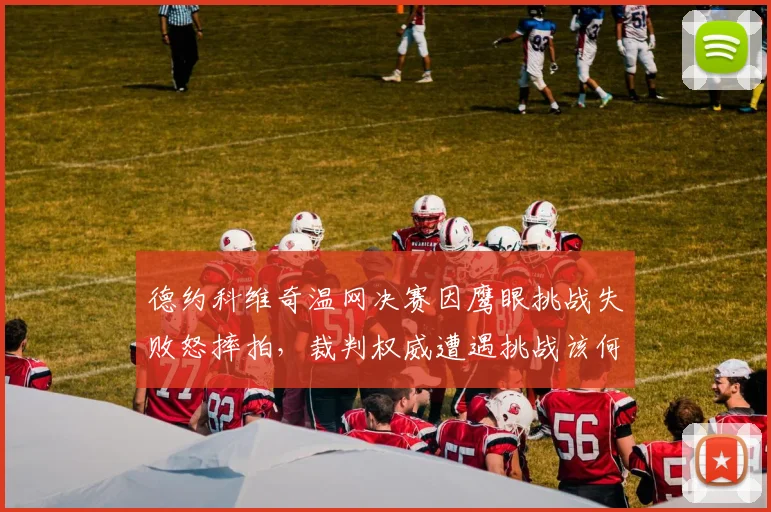 德约科维奇温网决赛因鹰眼挑战失败怒摔拍,裁判权威遭遇挑战该何去何从?